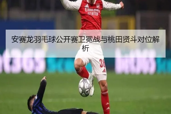 安赛龙羽毛球公开赛卫冕战与桃田贤斗对位解析